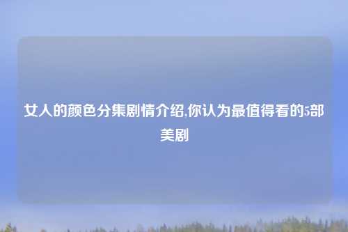 女人的颜色分集剧情介绍,你认为最值得看的5部美剧
