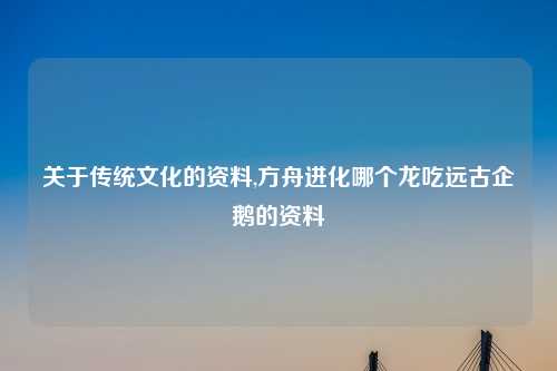 关于传统文化的资料,方舟进化哪个龙吃远古企鹅的资料