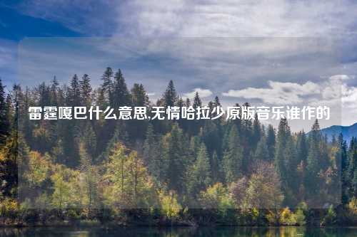 雷霆嘎巴什么意思,无情哈拉少原版音乐谁作的