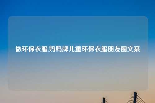 做环保衣服,妈妈牌儿童环保衣服朋友圈文案