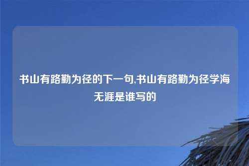 书山有路勤为径的下一句,书山有路勤为径学海无涯是谁写的