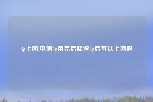3g上网,电信4g用完后降速3g后可以上网吗