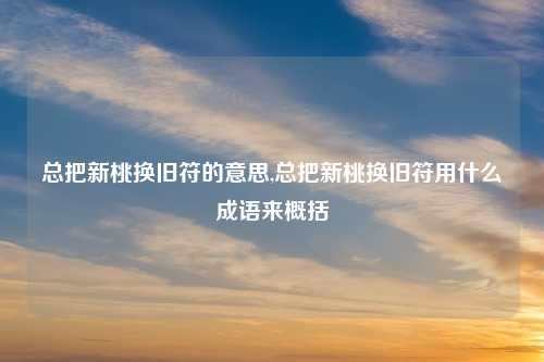 总把新桃换旧符的意思,总把新桃换旧符用什么成语来概括