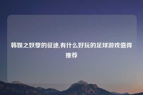 韩娱之妖孽的征途,有什么好玩的足球游戏值得推荐