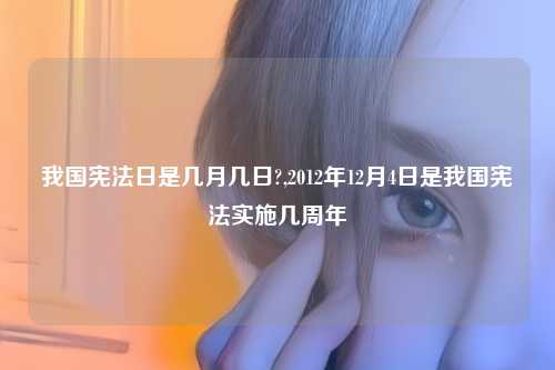 我国宪法日是几月几日?,2012年12月4日是我国宪法实施几周年
