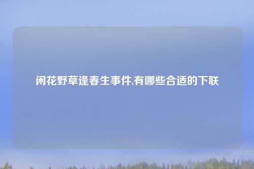 闲花野草逢春生事件,有哪些合适的下联
