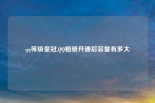 qq等级皇冠,QQ相册开通后容量有多大