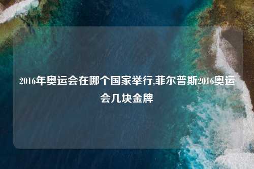 2016年奥运会在哪个国家举行,菲尔普斯2016奥运会几块金牌