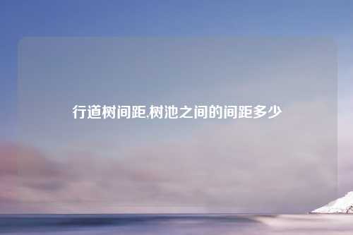 行道树间距,树池之间的间距多少
