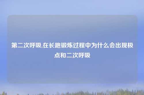 第二次呼吸,在长跑锻炼过程中为什么会出现极点和二次呼吸