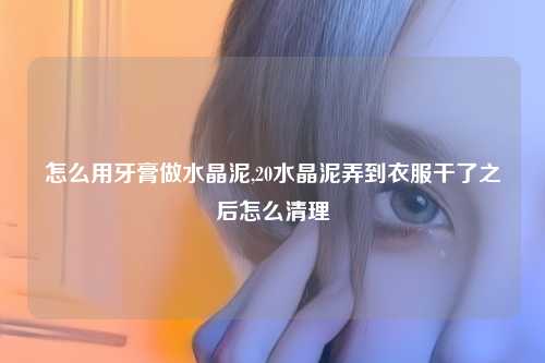 怎么用牙膏做水晶泥,20水晶泥弄到衣服干了之后怎么清理