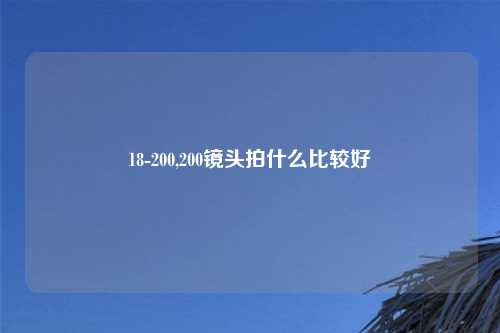 18-200,200镜头拍什么比较好