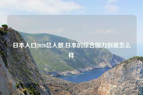 日本人口2020总人数,日本的综合国力到底怎么样