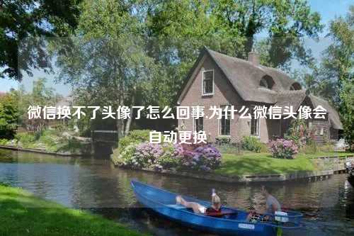 微信换不了头像了怎么回事,为什么微信头像会自动更换