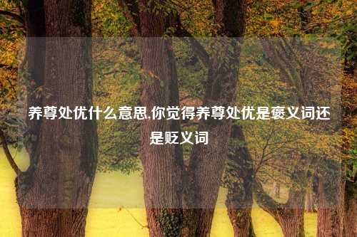 养尊处优什么意思,你觉得养尊处优是褒义词还是贬义词