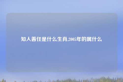 知人善任是什么生肖,2005年的属什么