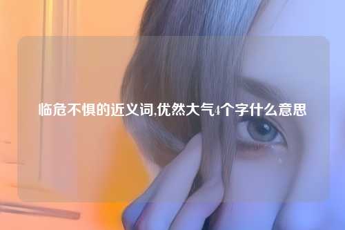 临危不惧的近义词,优然大气4个字什么意思