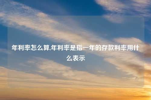 年利率怎么算,年利率是指一年的存款利率用什么表示