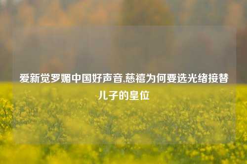 爱新觉罗媚中国好声音,慈禧为何要选光绪接替儿子的皇位