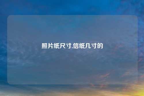 照片纸尺寸,信纸几寸的