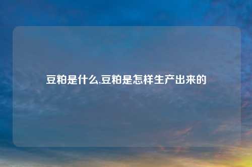 豆粕是什么,豆粕是怎样生产出来的