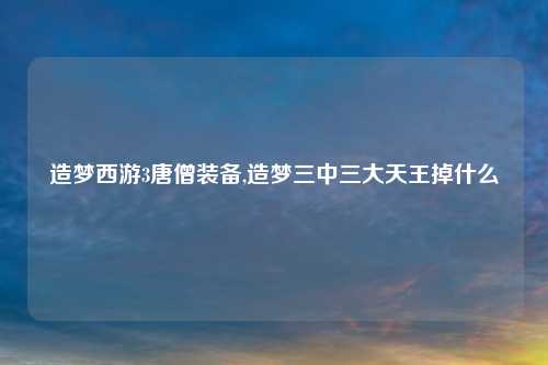 造梦西游3唐僧装备,造梦三中三大天王掉什么