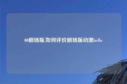 00剧场版,如何评价剧场版动漫hello