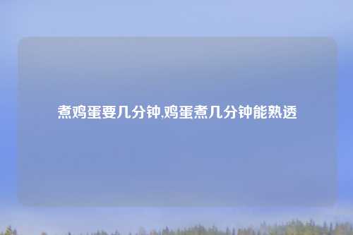 煮鸡蛋要几分钟,鸡蛋煮几分钟能熟透