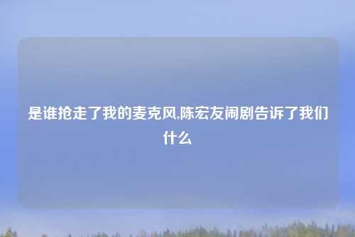 是谁抢走了我的麦克风,陈宏友闹剧告诉了我们什么