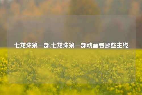 七龙珠第一部,七龙珠第一部动画看哪些主线