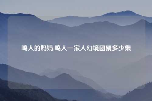 鸣人的妈妈,鸣人一家人幻境团聚多少集