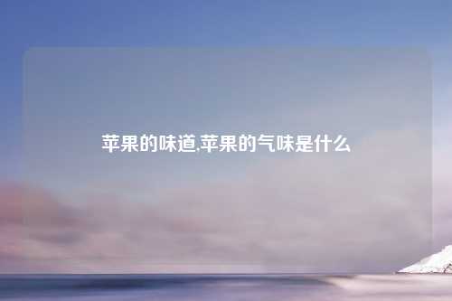 苹果的味道,苹果的气味是什么