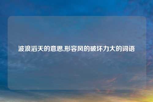 波浪滔天的意思,形容风的破坏力大的词语