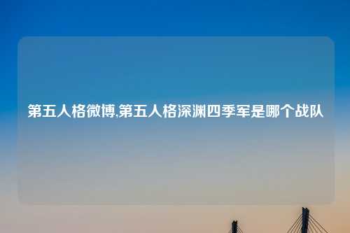 第五人格微博,第五人格深渊四季军是哪个战队