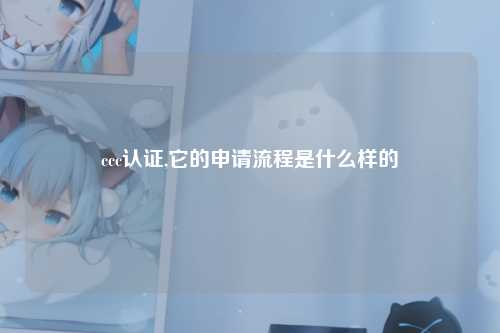 ccc认证,它的申请流程是什么样的