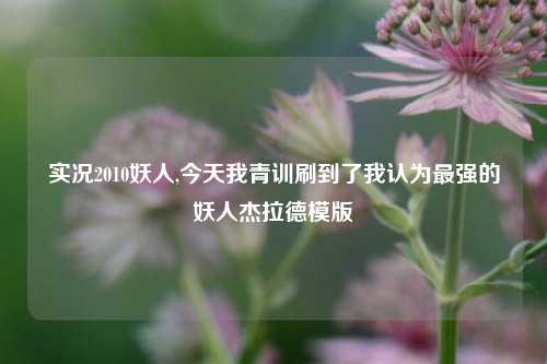 实况2010妖人,今天我青训刷到了我认为最强的妖人杰拉德模版