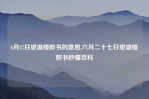 6月27日望湖楼醉书的意思,六月二十七日望湖楼醉书秒懂百科