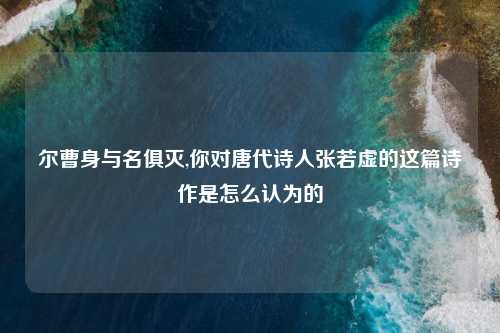 尔曹身与名俱灭,你对唐代诗人张若虚的这篇诗作是怎么认为的