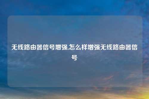 无线路由器信号增强,怎么样增强无线路由器信号