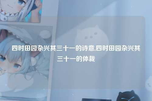 四时田园杂兴其三十一的诗意,四时田园杂兴其三十一的体裁