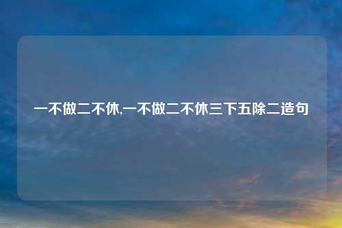 一不做二不休,一不做二不休三下五除二造句
