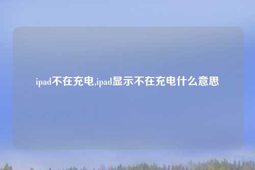 ipad不在充电,ipad显示不在充电什么意思