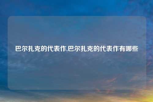 巴尔扎克的代表作,巴尔扎克的代表作有哪些