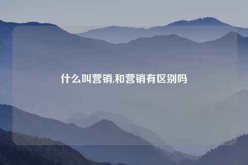 什么叫营销,和营销有区别吗