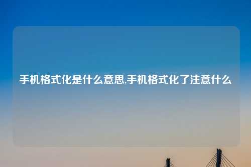 手机格式化是什么意思,手机格式化了注意什么