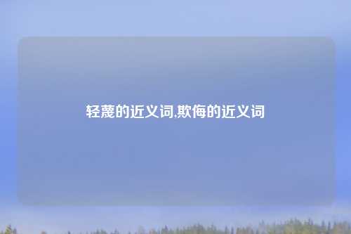 轻蔑的近义词,欺侮的近义词