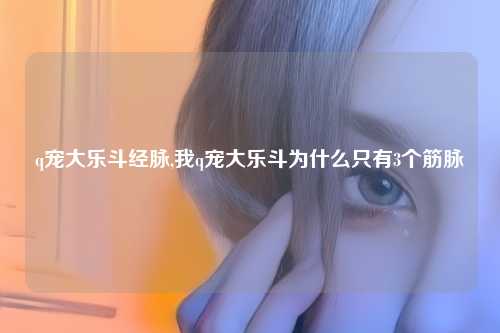 q宠大乐斗经脉,我q宠大乐斗为什么只有3个筋脉