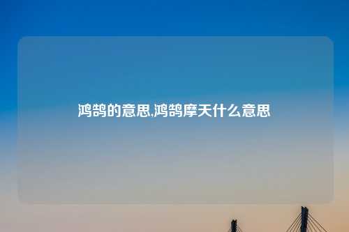 鸿鹄的意思,鸿鹄摩天什么意思