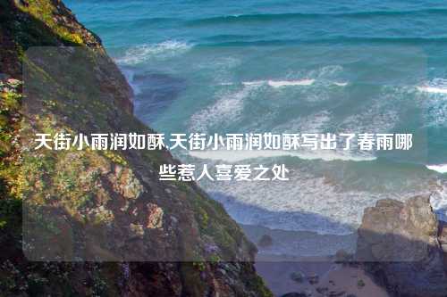 天街小雨润如酥,天街小雨润如酥写出了春雨哪些惹人喜爱之处