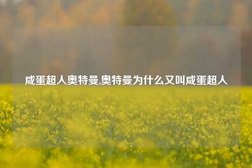 咸蛋超人奥特曼,奥特曼为什么又叫咸蛋超人